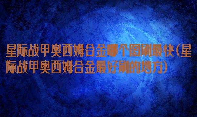 星际战甲奥西姆合金哪个图刷最快(星际战甲奥西姆合金最好刷的地方)