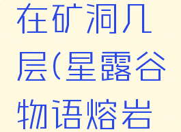 星露谷物语熔岩蟹在矿洞几层(星露谷物语熔岩蟹在多少层)