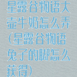 星露谷物语大壶牛奶怎么弄(星露谷物语兔子的脚怎么获得)