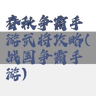 春秋争霸手游武将攻略(战国争霸手游)