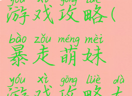 暴走萌妹游戏攻略(暴走萌妹游戏攻略大全)