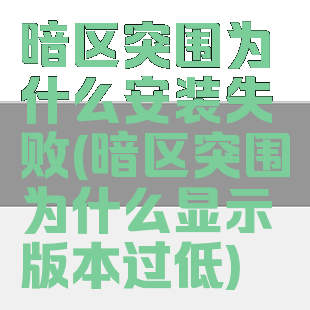 暗区突围为什么安装失败(暗区突围为什么显示版本过低)