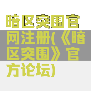暗区突围官网注册(《暗区突围》官方论坛)
