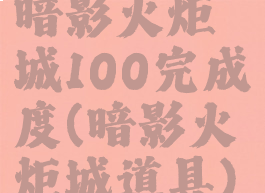 暗影火炬城100完成度(暗影火炬城道具)