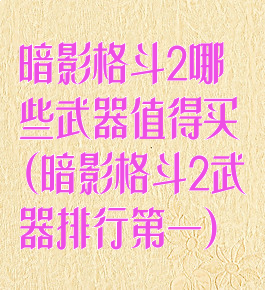 暗影格斗2哪些武器值得买(暗影格斗2武器排行第一)