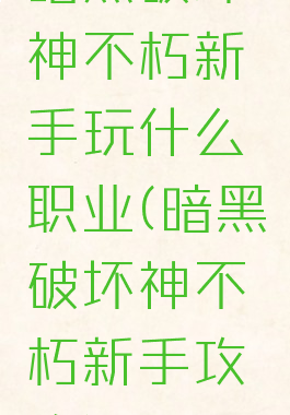 暗黑破坏神不朽新手玩什么职业(暗黑破坏神不朽新手攻略)
