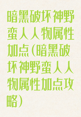 暗黑破坏神野蛮人人物属性加点(暗黑破坏神野蛮人人物属性加点攻略)