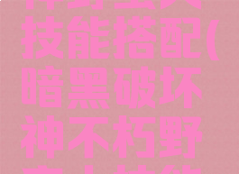 暗黑破坏神野蛮人技能搭配(暗黑破坏神不朽野蛮人技能搭配)