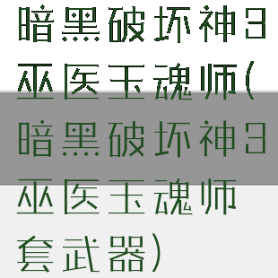 暗黑破坏神3巫医玉魂师(暗黑破坏神3巫医玉魂师套武器)