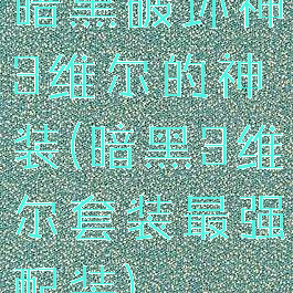 暗黑破坏神3维尔的神装(暗黑3维尔套装最强配装)