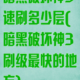 暗黑破坏神3速刷多少层(暗黑破坏神3刷级最快的地方)