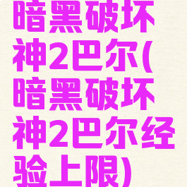 暗黑破坏神2巴尔(暗黑破坏神2巴尔经验上限)