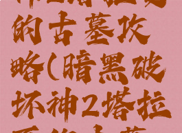 暗黑破坏神2塔拉夏的古墓攻略(暗黑破坏神2塔拉夏的古墓的开口)