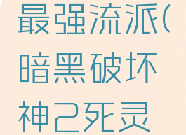 暗黑破坏神2死灵最强流派(暗黑破坏神2死灵最强流派推荐)