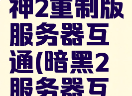暗黑破坏神2重制版服务器互通(暗黑2服务器互通吗)