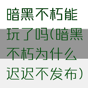 暗黑不朽能玩了吗(暗黑不朽为什么迟迟不发布)
