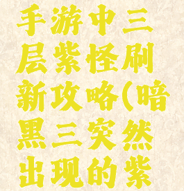 暗黑传奇手游中三层紫怪刷新攻略(暗黑三突然出现的紫色怪)