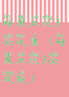 暗黑血统3全收集(暗黑血统3全成就)