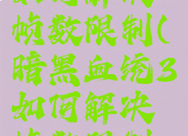 暗黑血统3如何解决帧数限制(暗黑血统3如何解决帧数限制问题)