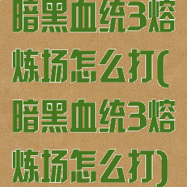 暗黑血统3熔炼场怎么打(暗黑血统3熔炼场怎么打)