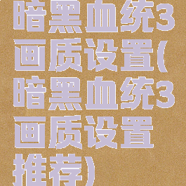 暗黑血统3画质设置(暗黑血统3画质设置推荐)
