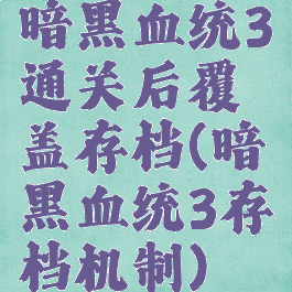 暗黑血统3通关后覆盖存档(暗黑血统3存档机制)