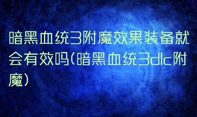 暗黑血统3附魔效果装备就会有效吗(暗黑血统3dlc附魔)