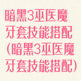暗黑3巫医魔牙套技能搭配(暗黑3巫医魔牙套技能搭配)