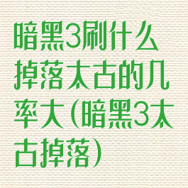 暗黑3刷什么掉落太古的几率大(暗黑3太古掉落)