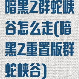 暗黑2群蛇峡谷怎么走(暗黑2重置版群蛇峡谷)