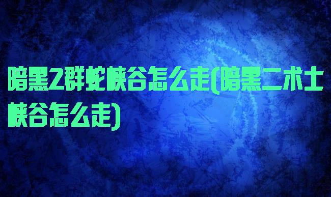 暗黑2群蛇峡谷怎么走(暗黑二术士峡谷怎么走)