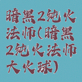 暗黑2纯火法师(暗黑2纯火法师大火球)