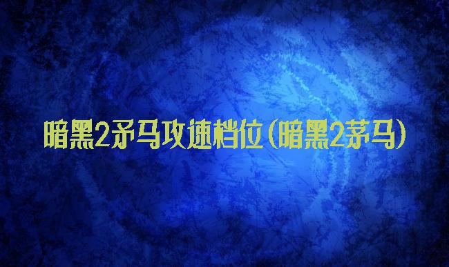 暗黑2矛马攻速档位(暗黑2茅马)