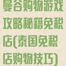 曼谷购物游戏攻略秘籍免税店(泰国免税店购物技巧)