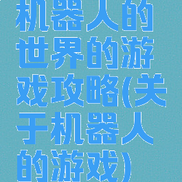 机器人的世界的游戏攻略(关于机器人的游戏)