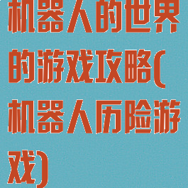 机器人的世界的游戏攻略(机器人历险游戏)