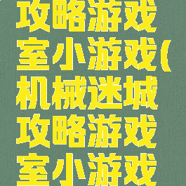 机械迷城攻略游戏室小游戏(机械迷城攻略游戏室小游戏怎么玩)