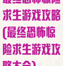 最终恐怖惊险求生游戏攻略(最终恐怖惊险求生游戏攻略大全)