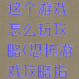 最终恐怖这个游戏怎么玩攻略(恐怖游戏攻略指南)