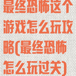 最终恐怖这个游戏怎么玩攻略(最终恐怖怎么玩过关)