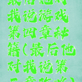 最后她对我说游戏第四章秘籍(最后他对我说第三章攻略)