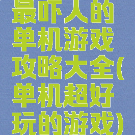 最吓人的单机游戏攻略大全(单机超好玩的游戏)
