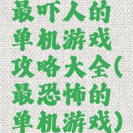 最吓人的单机游戏攻略大全(最恐怖的单机游戏)