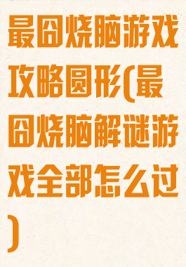 最囧烧脑游戏攻略圆形(最囧烧脑解谜游戏全部怎么过)