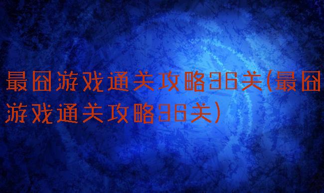 最囧游戏通关攻略36关(最囧游戏通关攻略36关)