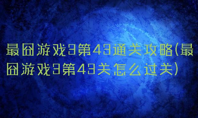 最囧游戏3第43通关攻略(最囧游戏3第43关怎么过关)