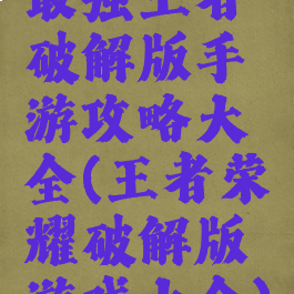 最强王者破解版手游攻略大全(王者荣耀破解版游戏大全)