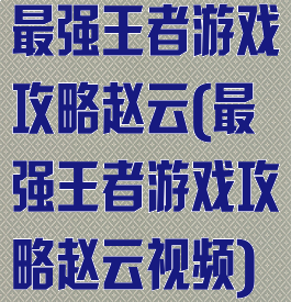 最强王者游戏攻略赵云(最强王者游戏攻略赵云视频)