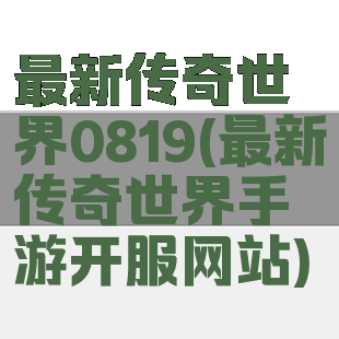 最新传奇世界0819(最新传奇世界手游开服网站)