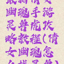 最新倩女幽魂手游灵兽虎攻略教程(倩女幽魂怎么找灵兽)